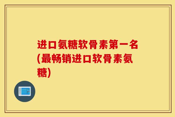 进口氨糖软骨素第一名(畅销进口软骨素氨糖)