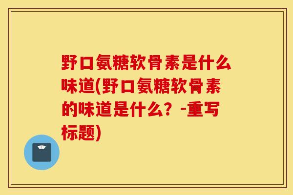 野口氨糖软骨素是什么味道(野口氨糖软骨素的味道是什么?-重写标题) 野口氨糖软骨素是什么味道(野口氨糖软骨素的味道是什么?-重写标题)