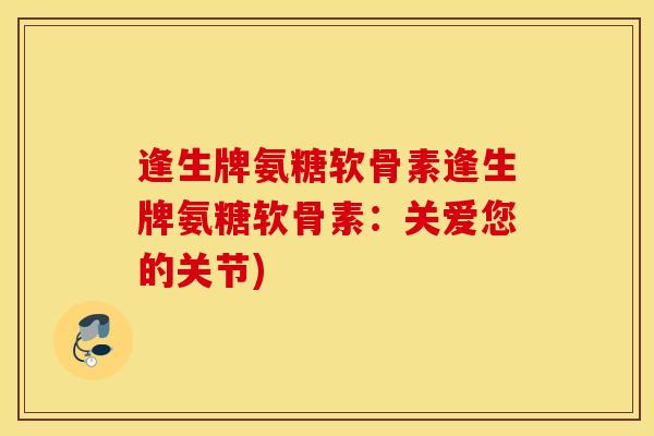 逢生牌氨糖软骨素逢生牌氨糖软骨素：关爱您的关节)
