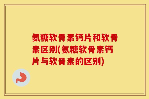 氨糖软骨素钙片和软骨素区别(氨糖软骨素钙片与软骨素的区别)