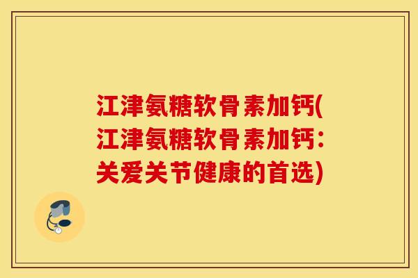 江津氨糖软骨素加钙(江津氨糖软骨素加钙:关爱关节健康的首选) 江津氨糖软骨素加钙(江津氨糖软骨素加钙:关爱关节健康的首选)