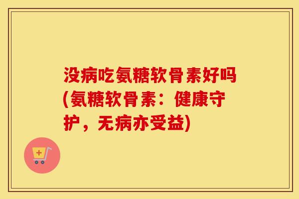 没吃氨糖软骨素好吗(氨糖软骨素:健康守护,无亦受益) 没吃氨糖软骨素好吗(氨糖软骨素:健康守护,无亦受益)