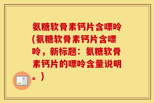 氨糖软骨素钙片含嘌呤(氨糖软骨素钙片含嘌呤，新标题：氨糖软骨素钙片的嘌呤含量说明。)