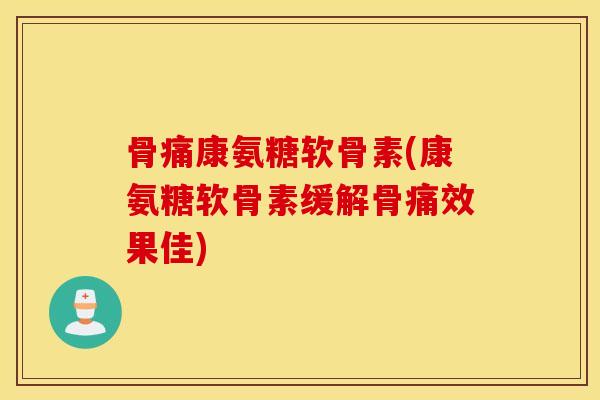 骨痛康氨糖软骨素(康氨糖软骨素缓解骨痛效果佳) 骨痛康氨糖软骨素(康氨糖软骨素缓解骨痛效果佳)