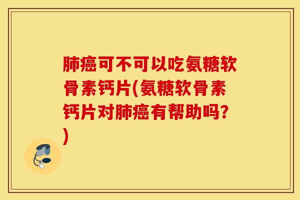可不可以吃氨糖软骨素钙片(氨糖软骨素钙片对有帮助吗?) 可不可以吃氨糖软骨素钙片(氨糖软骨素钙片对有帮助吗?)