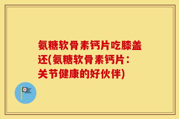 氨糖软骨素钙片吃膝盖还(氨糖软骨素钙片:关节健康的好伙伴) 氨糖软骨素钙片吃膝盖还(氨糖软骨素钙片:关节健康的好伙伴)