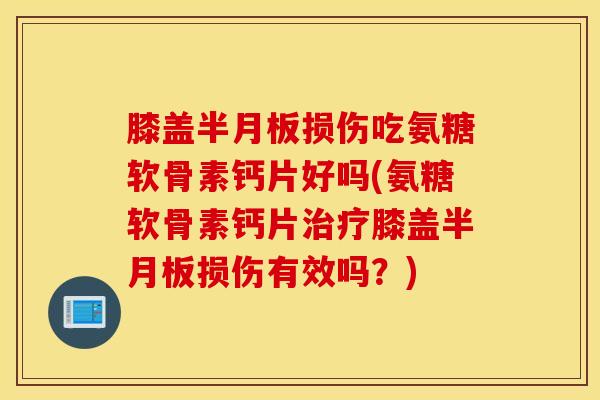 膝盖损伤吃氨糖软骨素钙片好吗(氨糖软骨素钙片膝盖损伤有效吗?) 膝盖损伤吃氨糖软骨素钙片好吗(氨糖软骨素钙片膝盖损伤有效吗?)