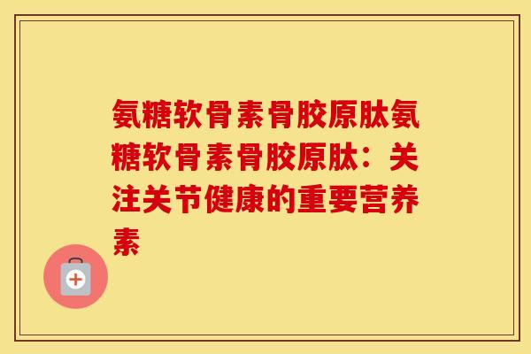 氨糖软骨素骨胶原肽氨糖软骨素骨胶原肽:关注关节健康的重要营养素 氨糖软骨素骨胶原肽氨糖软骨素骨胶原肽:关注关节健康的重要营养素