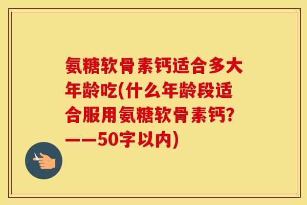 氨糖软骨素钙适合多大年龄吃(什么年龄段适合服用氨糖软骨素钙?——50字以内) 氨糖软骨素钙适合多大年龄吃(什么年龄段适合服用氨糖软骨素钙?——50字以内)