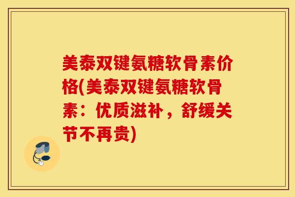 美泰双键氨糖软骨素价格(美泰双键氨糖软骨素:优质滋补,舒缓关节不再贵) 美泰双键氨糖软骨素价格(美泰双键氨糖软骨素:优质滋补,舒缓关节不再贵)