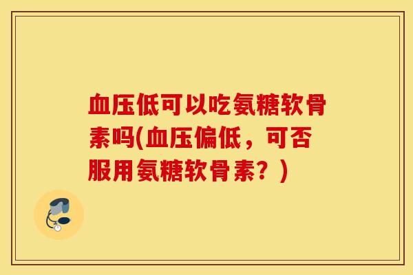 低可以吃氨糖软骨素吗(偏低,可否服用氨糖软骨素?) 低可以吃氨糖软骨素吗(偏低,可否服用氨糖软骨素?)