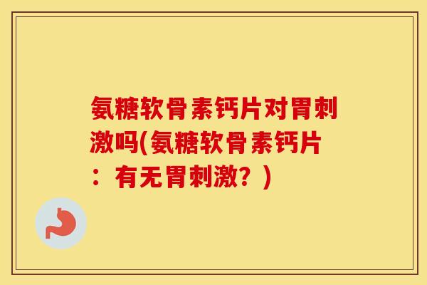 氨糖软骨素钙片对胃刺激吗(氨糖软骨素钙片:有无胃刺激?) 氨糖软骨素钙片对胃刺激吗(氨糖软骨素钙片:有无胃刺激?)