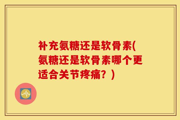 补充氨糖还是软骨素(氨糖还是软骨素哪个更适合关节？)