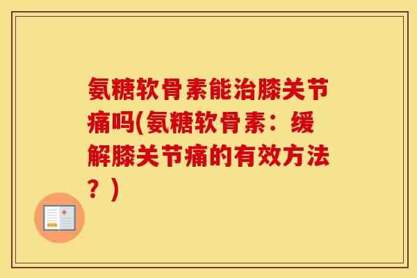 氨糖软骨素能膝关节痛吗(氨糖软骨素:缓解膝关节痛的有效方法?) 氨糖软骨素能膝关节痛吗(氨糖软骨素:缓解膝关节痛的有效方法?)
