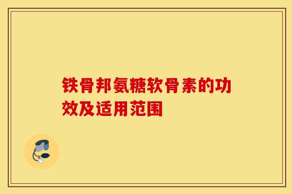 铁骨邦氨糖软骨素的功效及适用范围 铁骨邦氨糖软骨素的功效及适用范围