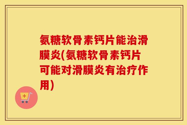 氨糖软骨素钙片能(氨糖软骨素钙片可能对有作用) 氨糖软骨素钙片能(氨糖软骨素钙片可能对有作用)