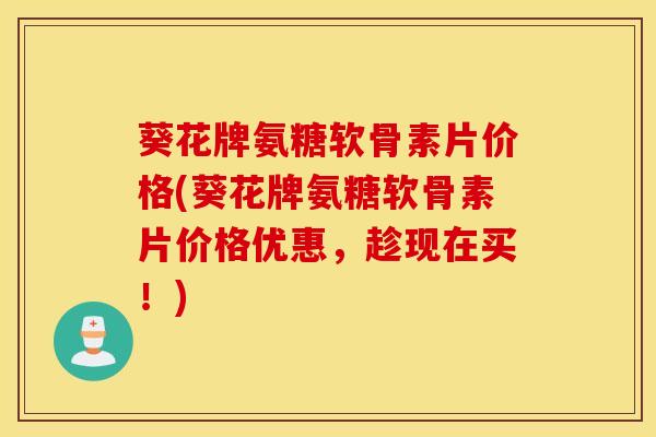 葵花牌氨糖软骨素片价格(葵花牌氨糖软骨素片价格优惠,趁现在买!) 葵花牌氨糖软骨素片价格(葵花牌氨糖软骨素片价格优惠,趁现在买!)