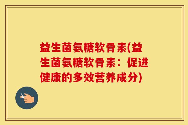 益生菌氨糖软骨素(益生菌氨糖软骨素:促进健康的多效营养成分) 益生菌氨糖软骨素(益生菌氨糖软骨素:促进健康的多效营养成分)
