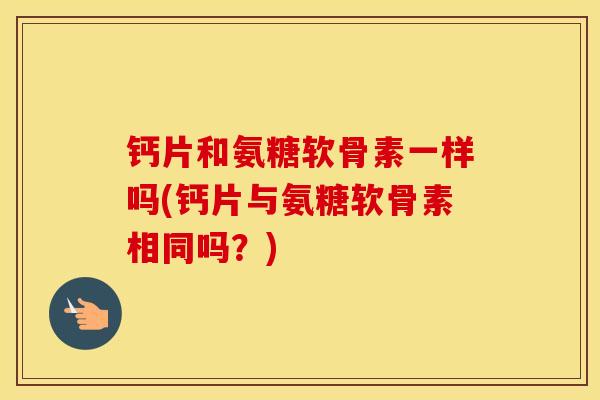 钙片和氨糖软骨素一样吗(钙片与氨糖软骨素相同吗?) 钙片和氨糖软骨素一样吗(钙片与氨糖软骨素相同吗?)