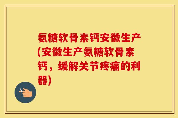 氨糖软骨素钙安徽生产(安徽生产氨糖软骨素钙，缓解关节的利器)