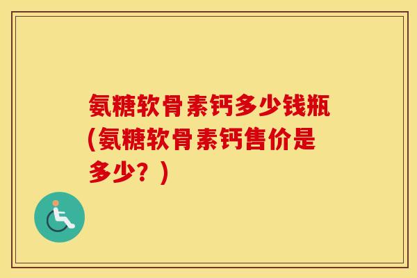 氨糖软骨素钙多少钱瓶(氨糖软骨素钙售价是多少？)