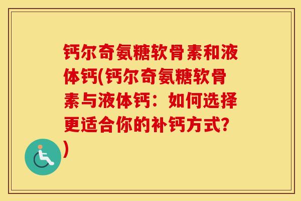 钙尔奇氨糖软骨素和液体钙(钙尔奇氨糖软骨素与液体钙:如何选择更适合你的补钙方式?) 钙尔奇氨糖软骨素和液体钙(钙尔奇氨糖软骨素与液体钙:如何选择更适合你的补钙方式?)