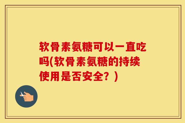 软骨素氨糖可以一直吃吗(软骨素氨糖的持续使用是否安全？)