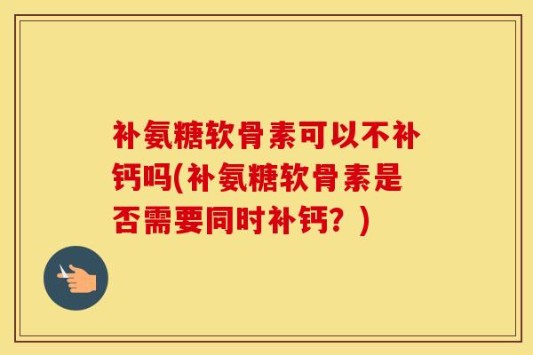 补氨糖软骨素可以不补钙吗(补氨糖软骨素是否需要同时补钙？)