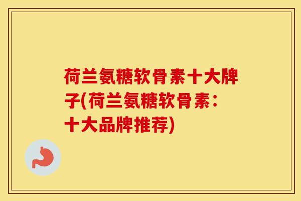 荷兰氨糖软骨素十大牌子(荷兰氨糖软骨素:十大品牌推荐) 荷兰氨糖软骨素十大牌子(荷兰氨糖软骨素:十大品牌推荐)