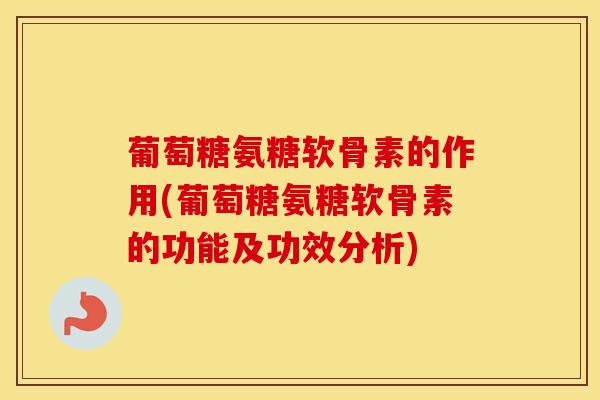 葡萄糖氨糖软骨素的作用(葡萄糖氨糖软骨素的功能及功效分析) 葡萄糖氨糖软骨素的作用(葡萄糖氨糖软骨素的功能及功效分析)