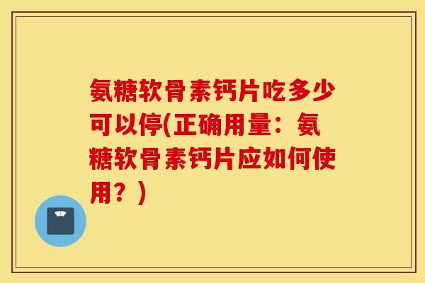 氨糖软骨素钙片吃多少可以停(正确用量:氨糖软骨素钙片应如何使用?) 氨糖软骨素钙片吃多少可以停(正确用量:氨糖软骨素钙片应如何使用?)