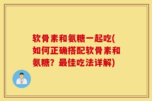 软骨素和氨糖一起吃(如何正确搭配软骨素和氨糖?佳吃法详解) 软骨素和氨糖一起吃(如何正确搭配软骨素和氨糖?佳吃法详解)