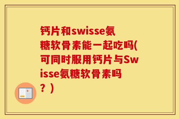 钙片和swisse氨糖软骨素能一起吃吗(可同时服用钙片与Swisse氨糖软骨素吗?) 钙片和swisse氨糖软骨素能一起吃吗(可同时服用钙片与Swisse氨糖软骨素吗?)