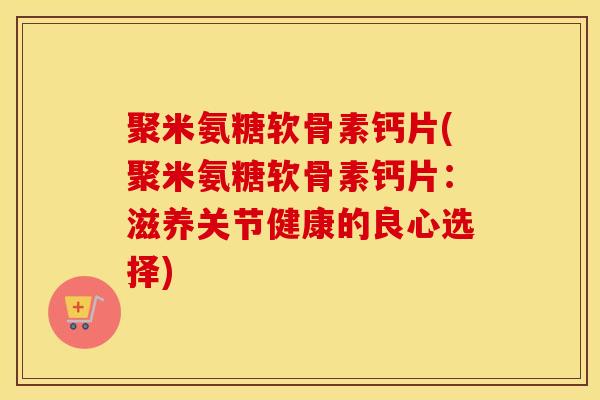 聚米氨糖软骨素钙片(聚米氨糖软骨素钙片：滋养关节健康的良心选择)