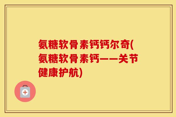氨糖软骨素钙钙尔奇(氨糖软骨素钙——关节健康护航) 氨糖软骨素钙钙尔奇(氨糖软骨素钙——关节健康护航)
