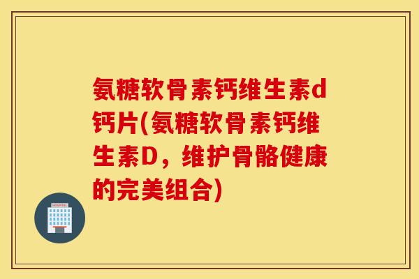 氨糖软骨素钙维生素d钙片(氨糖软骨素钙维生素D,维护骨骼健康的完美组合) 氨糖软骨素钙维生素d钙片(氨糖软骨素钙维生素D,维护骨骼健康的完美组合)