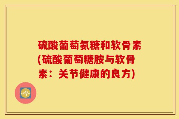 硫酸葡萄氨糖和软骨素(硫酸葡萄糖胺与软骨素:关节健康的良方) 硫酸葡萄氨糖和软骨素(硫酸葡萄糖胺与软骨素:关节健康的良方)