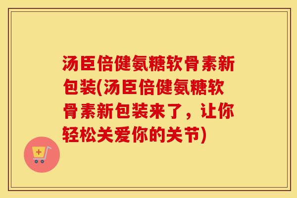 汤臣倍健氨糖软骨素新包装(汤臣倍健氨糖软骨素新包装来了,让你轻松关爱你的关节) 汤臣倍健氨糖软骨素新包装(汤臣倍健氨糖软骨素新包装来了,让你轻松关爱你的关节)