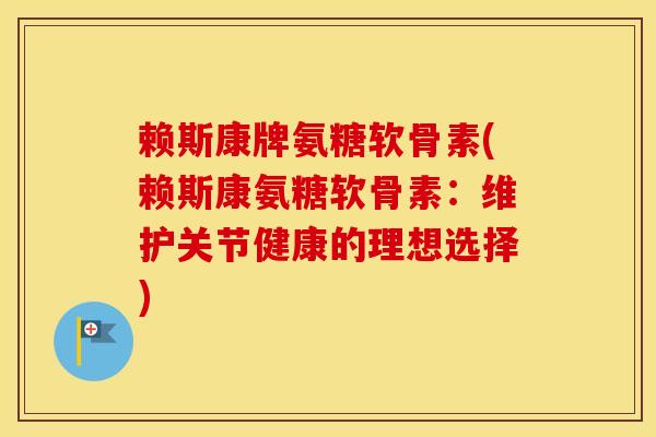赖斯康牌氨糖软骨素(赖斯康氨糖软骨素:维护关节健康的理想选择) 赖斯康牌氨糖软骨素(赖斯康氨糖软骨素:维护关节健康的理想选择)