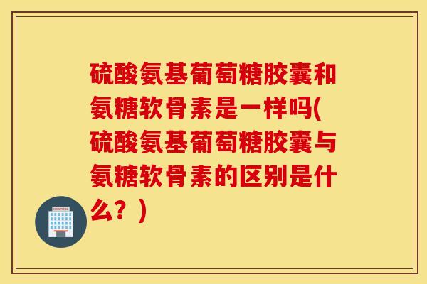 硫酸氨基葡萄糖胶囊和氨糖软骨素是一样吗(硫酸氨基葡萄糖胶囊与氨糖软骨素的区别是什么?) 硫酸氨基葡萄糖胶囊和氨糖软骨素是一样吗(硫酸氨基葡萄糖胶囊与氨糖软骨素的区别是什么?)
