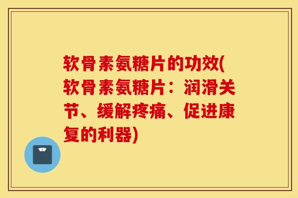 软骨素氨糖片的功效(软骨素氨糖片:润滑关节、缓解、促进康复的利器) 软骨素氨糖片的功效(软骨素氨糖片:润滑关节、缓解、促进康复的利器)