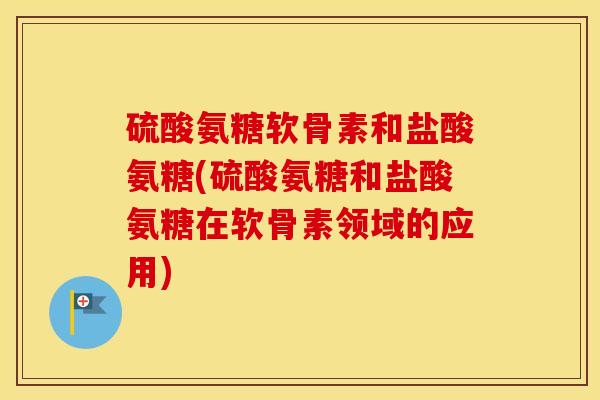 硫酸氨糖软骨素和盐酸氨糖(硫酸氨糖和盐酸氨糖在软骨素领域的应用) 硫酸氨糖软骨素和盐酸氨糖(硫酸氨糖和盐酸氨糖在软骨素领域的应用)