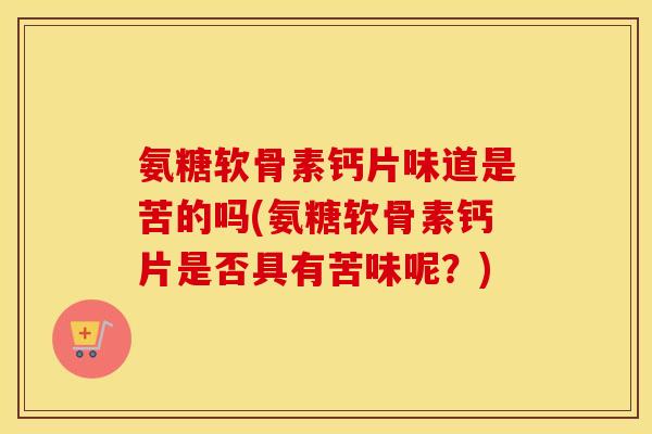 氨糖软骨素钙片味道是苦的吗(氨糖软骨素钙片是否具有苦味呢?) 氨糖软骨素钙片味道是苦的吗(氨糖软骨素钙片是否具有苦味呢?)