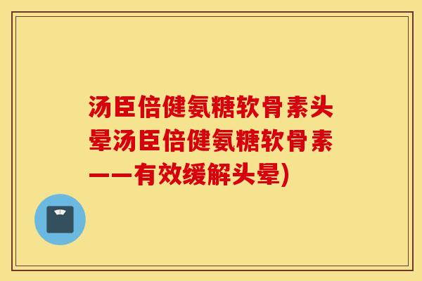 汤臣倍健氨糖软骨素头晕汤臣倍健氨糖软骨素——有效缓解头晕)