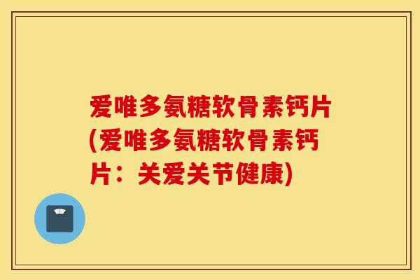 爱唯多氨糖软骨素钙片(爱唯多氨糖软骨素钙片：关爱关节健康)
