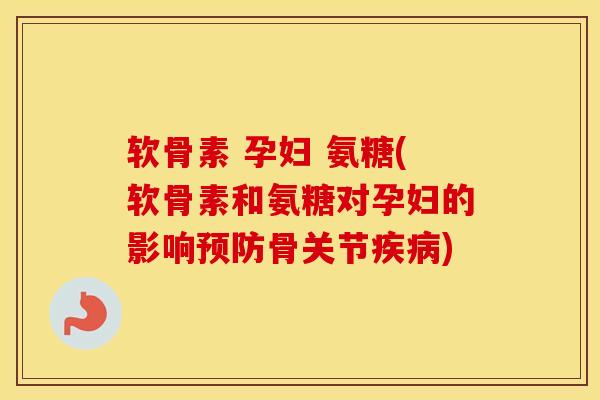 软骨素 孕妇 氨糖(软骨素和氨糖对孕妇的影响骨关节)