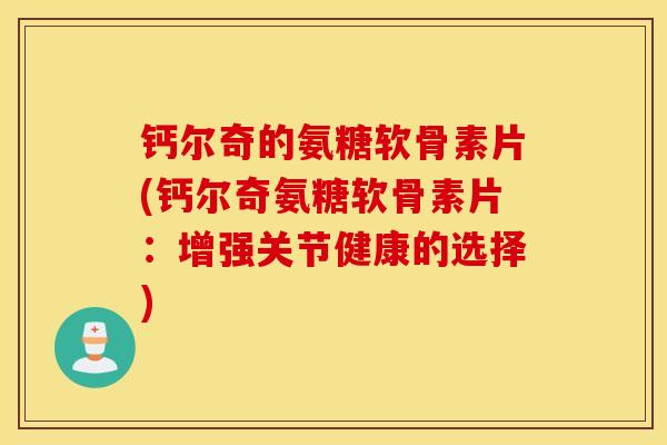 钙尔奇的氨糖软骨素片(钙尔奇氨糖软骨素片:增强关节健康的选择) 钙尔奇的氨糖软骨素片(钙尔奇氨糖软骨素片:增强关节健康的选择)