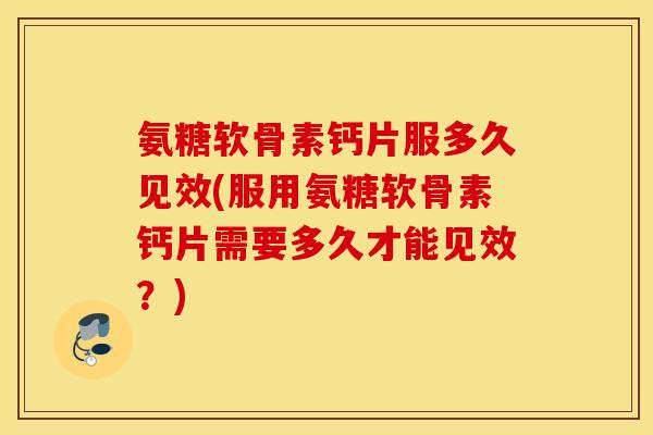 氨糖软骨素钙片服多久见效(服用氨糖软骨素钙片需要多久才能见效？)