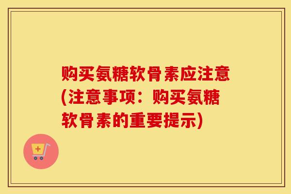 购买氨糖软骨素应注意(注意事项:购买氨糖软骨素的重要提示) 购买氨糖软骨素应注意(注意事项:购买氨糖软骨素的重要提示)