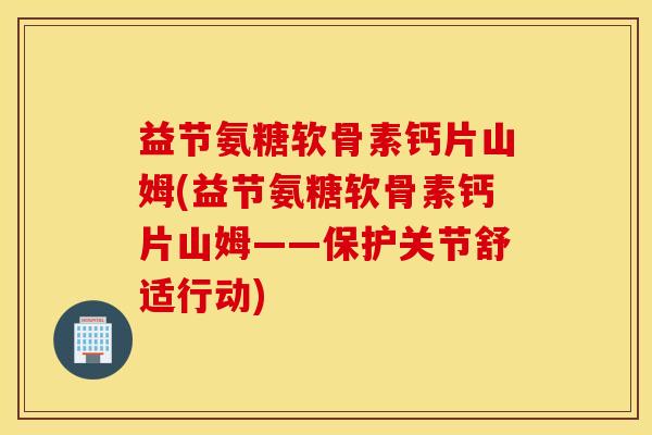 益节氨糖软骨素钙片山姆(益节氨糖软骨素钙片山姆——保护关节舒适行动)